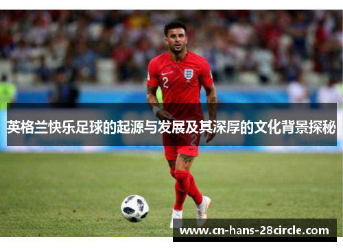 英格兰快乐足球的起源与发展及其深厚的文化背景探秘