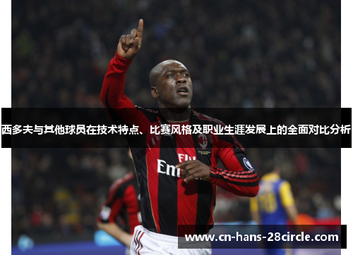 西多夫与其他球员在技术特点、比赛风格及职业生涯发展上的全面对比分析