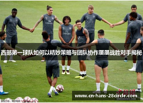 西部第一球队如何以精妙策略与团队协作屡屡战胜对手揭秘