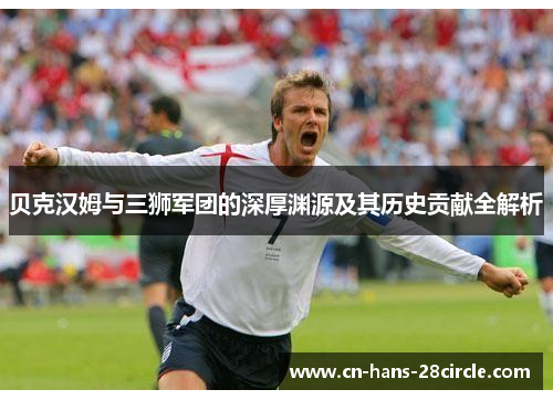 贝克汉姆与三狮军团的深厚渊源及其历史贡献全解析