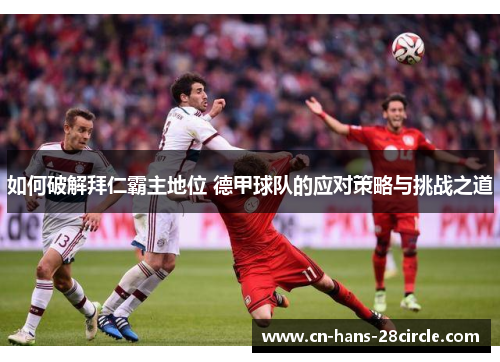 如何破解拜仁霸主地位 德甲球队的应对策略与挑战之道
