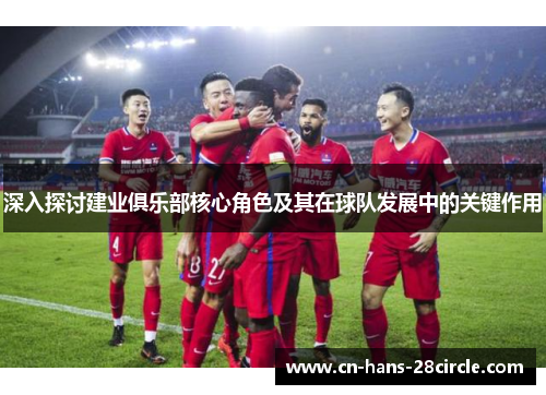 深入探讨建业俱乐部核心角色及其在球队发展中的关键作用