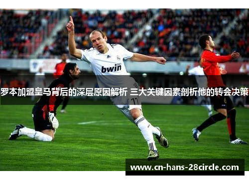 罗本加盟皇马背后的深层原因解析 三大关键因素剖析他的转会决策