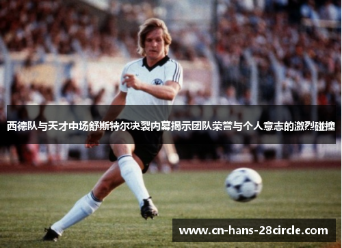 西德队与天才中场舒斯特尔决裂内幕揭示团队荣誉与个人意志的激烈碰撞