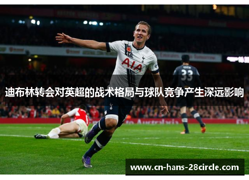 迪布林转会对英超的战术格局与球队竞争产生深远影响