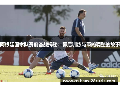阿根廷国家队赛前备战揭秘：幕后训练与策略调整的故事