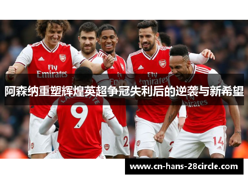 阿森纳重塑辉煌英超争冠失利后的逆袭与新希望