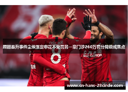 顾超秦升事件尘埃落定申花不受罚另一豪门涉260万罚分降级成焦点