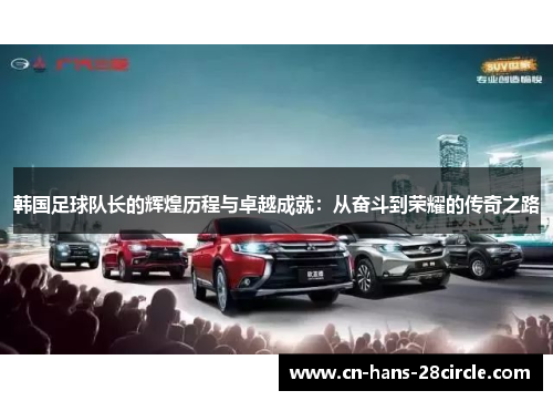 韩国足球队长的辉煌历程与卓越成就:从奋斗到荣耀的传奇之路 韩国足球队长的辉煌历程与卓越成就:从奋斗到荣耀的传奇之路