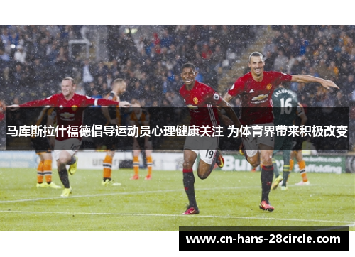 马库斯拉什福德倡导运动员心理健康关注 为体育界带来积极改变 马库斯拉什福德倡导运动员心理健康关注 为体育界带来积极改变