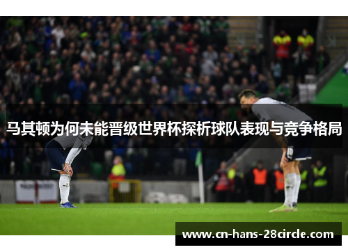 马其顿为何未能晋级世界杯探析球队表现与竞争格局 马其顿为何未能晋级世界杯探析球队表现与竞争格局