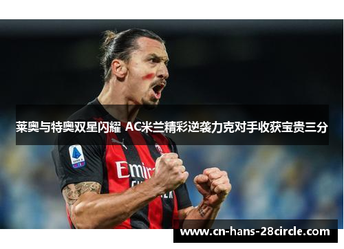 莱奥与特奥双星闪耀 AC米兰精彩逆袭力克对手收获宝贵三分 莱奥与特奥双星闪耀 AC米兰精彩逆袭力克对手收获宝贵三分