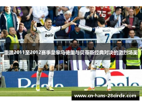 重温2011至2012赛季皇家马德里与贝蒂斯经典对决的激烈场面 重温2011至2012赛季皇家马德里与贝蒂斯经典对决的激烈场面