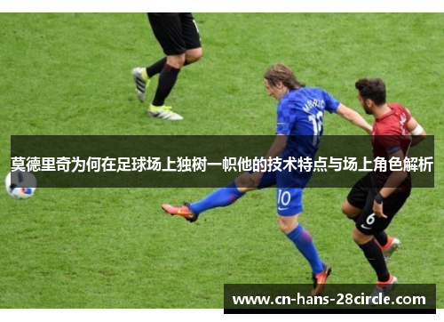 莫德里奇为何在足球场上独树一帜他的技术特点与场上角色解析 莫德里奇为何在足球场上独树一帜他的技术特点与场上角色解析