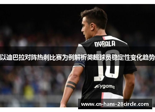 以迪巴拉对阵热刺比赛为例解析英超球员稳定性变化趋势