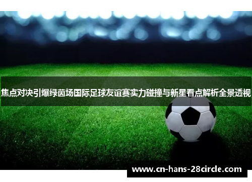 焦点对决引爆绿茵场国际足球友谊赛实力碰撞与新星看点解析全景透视 焦点对决引爆绿茵场国际足球友谊赛实力碰撞与新星看点解析全景透视