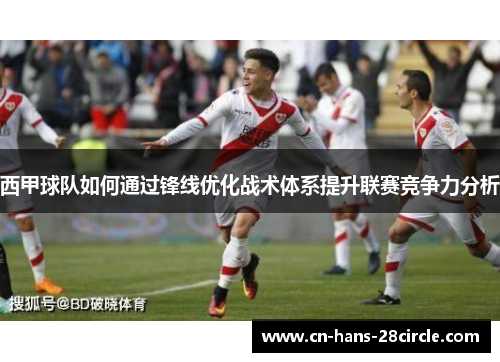 西甲球队如何通过锋线优化战术体系提升联赛竞争力分析 西甲球队如何通过锋线优化战术体系提升联赛竞争力分析