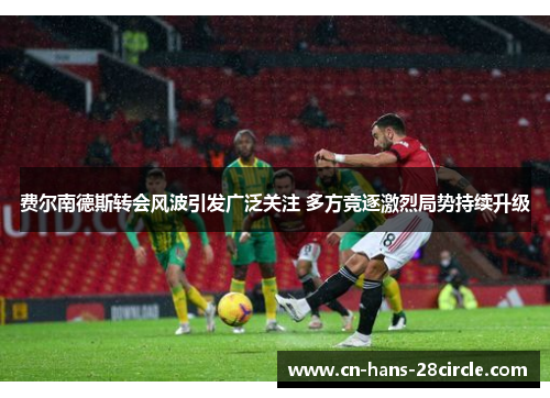 费尔南德斯转会风波引发广泛关注 多方竞逐激烈局势持续升级 费尔南德斯转会风波引发广泛关注 多方竞逐激烈局势持续升级