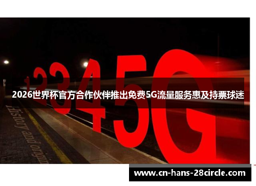 2026世界杯官方合作伙伴推出免费5G流量服务惠及持票球迷