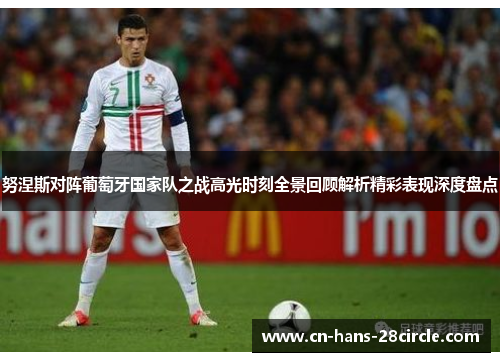 努涅斯对阵葡萄牙国家队之战高光时刻全景回顾解析精彩表现深度盘点