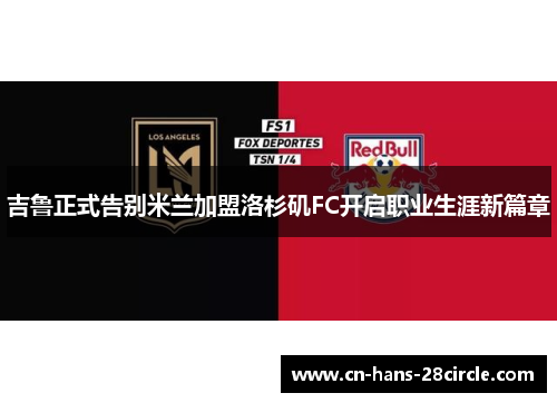 吉鲁正式告别米兰加盟洛杉矶FC开启职业生涯新篇章 吉鲁正式告别米兰加盟洛杉矶FC开启职业生涯新篇章