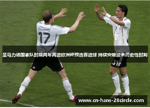 圣马力诺国家队时隔两年再进欧洲杯预选赛进球 持续突破迎来历史性时刻 圣马力诺国家队时隔两年再进欧洲杯预选赛进球 持续突破迎来历史性时刻