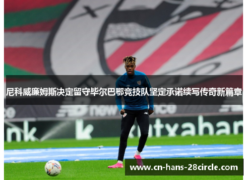 尼科威廉姆斯决定留守毕尔巴鄂竞技队坚定承诺续写传奇新篇章