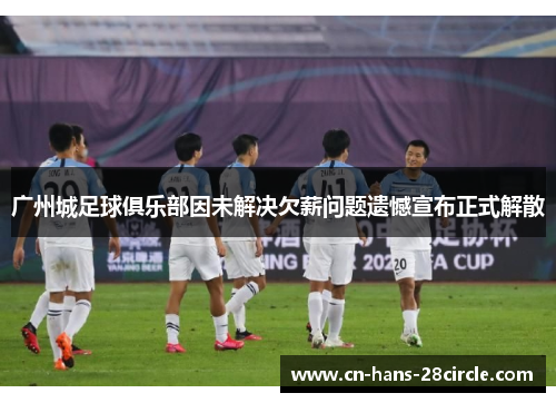 广州城足球俱乐部因未解决欠薪问题遗憾宣布正式解散