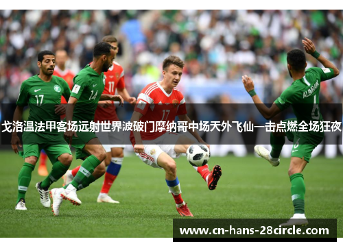 戈洛温法甲客场远射世界波破门摩纳哥中场天外飞仙一击点燃全场狂夜