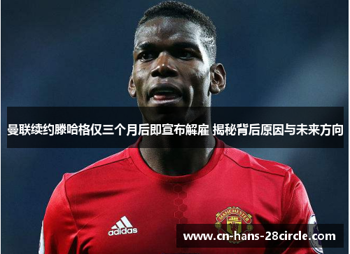 曼联续约滕哈格仅三个月后即宣布解雇 揭秘背后原因与未来方向