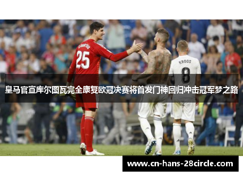 皇马官宣库尔图瓦完全康复欧冠决赛将首发门神回归冲击冠军梦之路