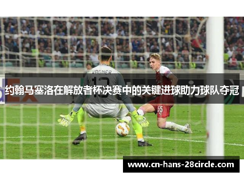 约翰马塞洛在解放者杯决赛中的关键进球助力球队夺冠