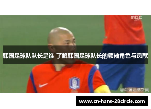 韩国足球队队长是谁 了解韩国足球队长的领袖角色与贡献